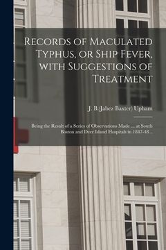 portada Records of Maculated Typhus, or Ship Fever, With Suggestions of Treatment: Being the Result of a Series of Observations Made ... at South Boston and D (en Inglés)