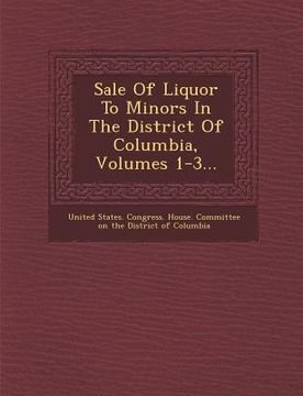 portada Sale of Liquor to Minors in the District of Columbia, Volumes 1-3... (en Inglés)