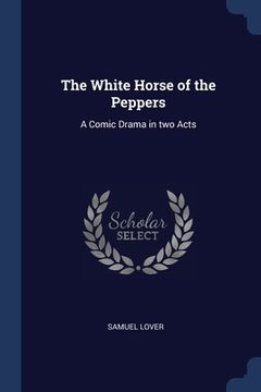 portada The White Horse of the Peppers: A Comic Drama in two Acts (en Inglés)