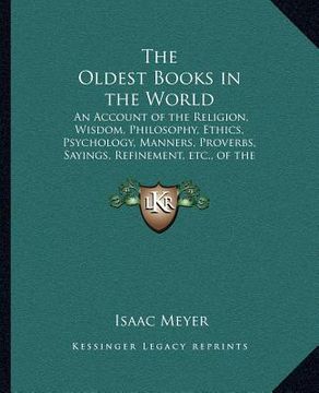 portada the oldest books in the world: an account of the religion, wisdom, philosophy, ethics, psychology, manners, proverbs, sayings, refinement, etc., of t (en Inglés)