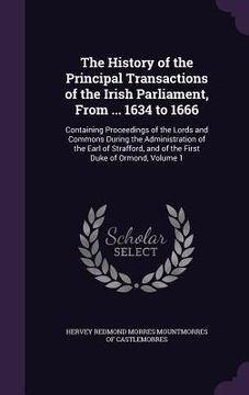 portada The History of the Principal Transactions of the Irish Parliament, From ... 1634 to 1666: Containing Proceedings of the Lords and Commons During the A