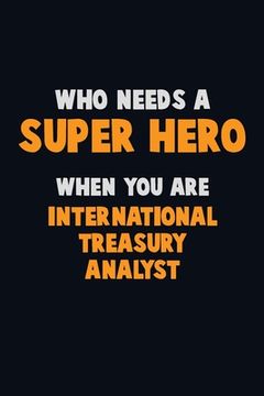 portada Who Need A SUPER HERO, When You Are International Treasury Analyst: 6X9 Career Pride 120 pages Writing Notebooks (en Inglés)