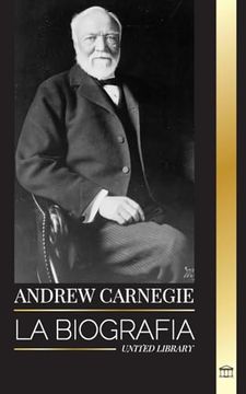 portada Andrew Carnegie: La biografía de un industrial y filántropo estadounidense, su riqueza y su legado