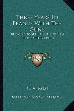 portada three years in france with the guns: being episodes in the life of a field battery (1919) (en Inglés)