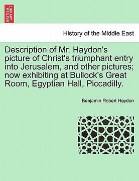 portada description of mr. haydon's picture of christ's triumphant entry into jerusalem, and other pictures; now exhibiting at bullock's great room, egyptian (en Inglés)
