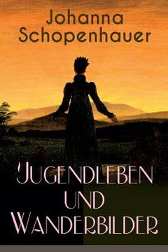 portada Johanna Schopenhauer: Jugendleben und Wanderbilder: Memoiren, Essays, Reiseerinnerungen und Briefe: Reise durch England und Schottland, Münc (en Inglés)