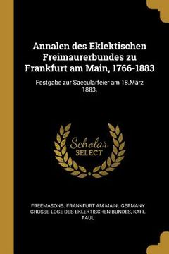 portada Annalen des Eklektischen Freimaurerbundes zu Frankfurt am Main, 1766-1883: Festgabe zur Saecularfeier am 18.März 1883. (en Alemán)