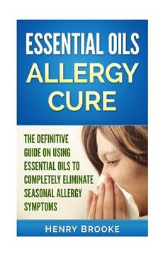 portada Essential Oils Allergy Cure: The Definitive Guide on Using Essential Oils to Completely Eliminate Seasonal Allergy Symptoms (en Inglés)