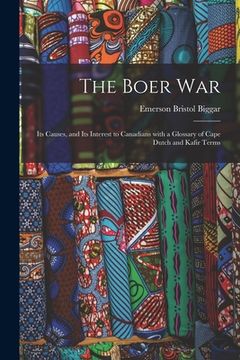 portada The Boer War: Its Causes, and Its Interest to Canadians With a Glossary of Cape Dutch and Kafir Terms