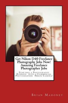 portada Get Nikon D40 Freelance Photography Jobs Now! Amazing Freelance Photographer Jobs: Starting a Photography Business with a Commercial Photographer Niko (en Inglés)