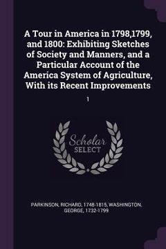 portada A Tour in America in 1798,1799, and 1800: Exhibiting Sketches of Society and Manners, and a Particular Account of the America System of Agriculture, W (en Inglés)