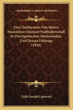 portada Des Churfurstens Von Baiern Maximilian Emanuel Statthalterschaft In Den Spanischen Niederlanden, Und Dessen Feldzuge (1820) (en Alemán)