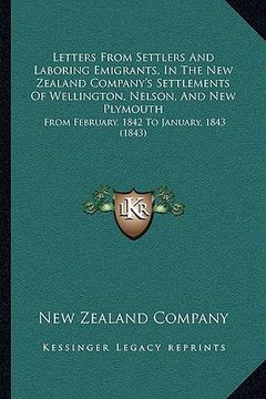 portada letters from settlers and laboring emigrants, in the new zealand company's settlements of wellington, nelson, and new plymouth: from february, 1842 to (en Inglés)