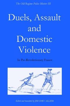 portada The Old Regime Police Blotter III: Duels, Assault and Domestic Violence in Pre-Revolutionary France (in English)