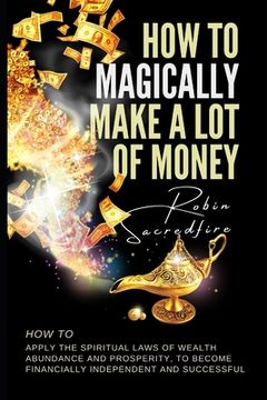 portada How to magically make a lot of money: How to Apply the Spiritual Laws of Wealth, Abundance and Prosperity to Become Financially Independent and Succes (in English)