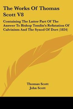 portada the works of thomas scott v8: containing the latter part of the answer to bishop tomlin's refutation of calvinism and the synod of dort (1824)