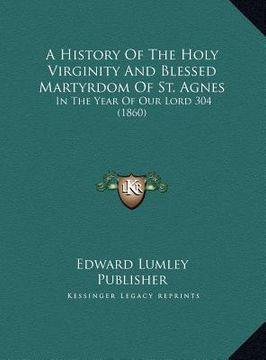 portada a   history of the holy virginity and blessed martyrdom of st.a history of the holy virginity and blessed martyrdom of st. agnes agnes: in the year of