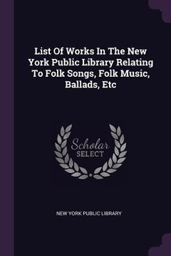 portada List Of Works In The New York Public Library Relating To Folk Songs, Folk Music, Ballads, Etc (en Inglés)