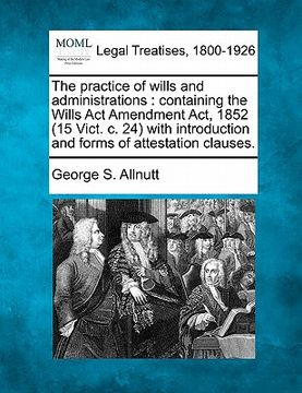 portada the practice of wills and administrations: containing the wills act amendment act, 1852 (15 vict. c. 24) with introduction and forms of attestation cl