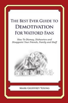 portada The Best Ever Guide to Demotivation for Watford Fans: How To Dismay, Dishearten and Disappoint Your Friends, Family and Staff (en Inglés)