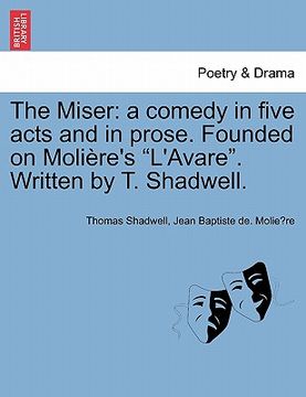 portada the miser: a comedy in five acts and in prose. founded on moli re's "l'avare." written by t. shadwell.
