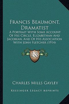 portada francis beaumont, dramatist: a portrait with some account of his circle, elizabethan and a portrait with some account of his circle, elizabethan an (in English)