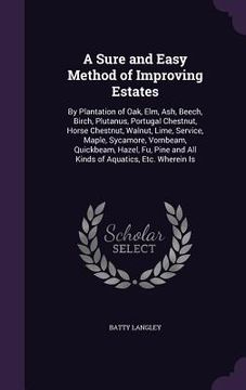 portada A Sure and Easy Method of Improving Estates: By Plantation of Oak, Elm, Ash, Beech, Birch, Plutanus, Portugal Chestnut, Horse Chestnut, Walnut, Lime,