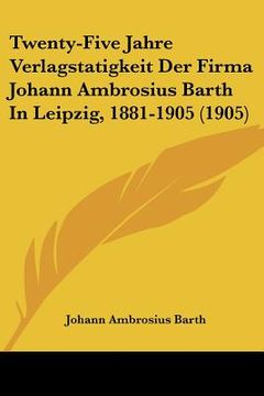 portada twenty-five jahre verlagstatigkeit der firma johann ambrosius barth in leipzig, 1881-1905 (1905) (en Inglés)