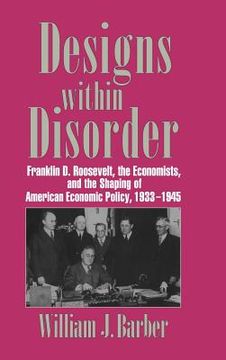 portada Designs Within Disorder Hardback: Franklin d. Roosevelt, the Economists, and the Shaping of American Economic Policy, 1933-1945 (Historical Perspectives on Modern Economics) 