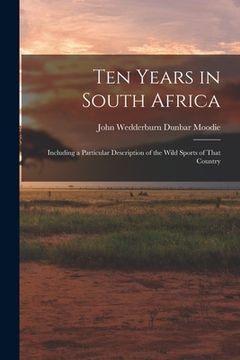 portada Ten Years in South Africa: Including a Particular Description of the Wild Sports of That Country (en Inglés)