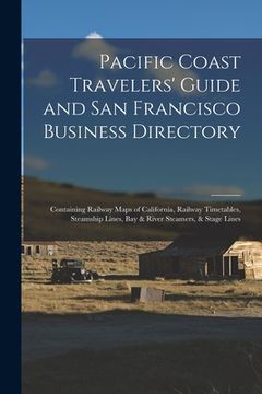 portada Pacific Coast Travelers' Guide and San Francisco Business Directory: Containing Railway Maps of California, Railway Timetables, Steamship Lines, Bay &