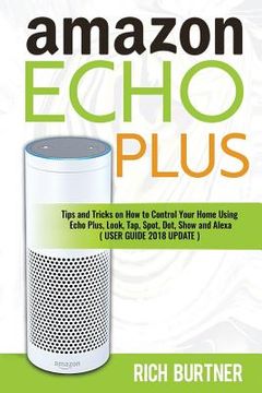 portada Amazon Echo Plus: Tips and Tricks on How to Control Your Home Using Echo Plus, Look, Tap, Spot, Dot, Show and Alexa (USER GUIDE 2018 UPD (en Inglés)