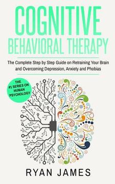 portada Cognitive Behavioral Therapy: The Complete Step by Step Guide on Retraining Your Brain and Overcoming Depression, Anxiety and Phobias (Cognitive Beh (in English)
