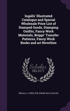 portada Ingalls' Illustrated Catalogue and Special Wholesale Price List of Stamped Goods, Stamping Outfits, Fancy Work Materials, Briggs' Transfer Patterns, F (en Inglés)
