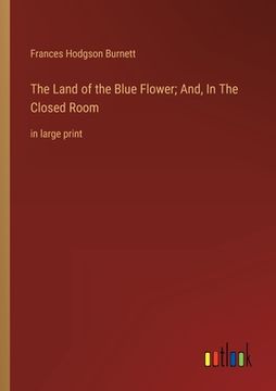 portada The Land of the Blue Flower; And, In The Closed Room: in large print (en Inglés)