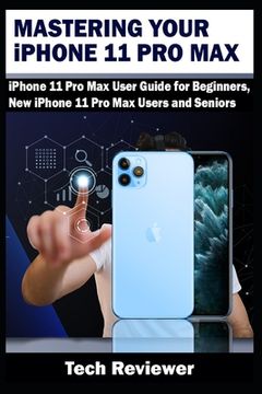 portada Mastering Your iPhone 11 Pro Max: iPhone 11 Pro Max User Guide for Beginners, New iPhone 11 Pro Max Users and Seniors