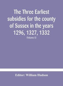 portada The three earliest subsidies for the county of Sussex in the years 1296, 1327, 1332. With some remarks on the origin of local administration in the co (en Inglés)