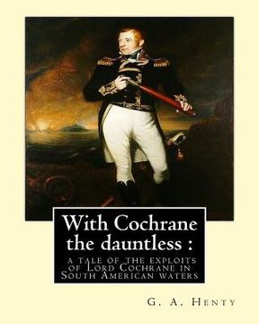 portada With Cochrane the dauntless: a tale of the exploits of Lord Cochrane in South: American waters, By: G. A. Henty and W. H. Margetson(illustrator(Lon