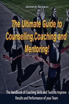 portada The Ultimate Guide to Counselling, Coaching and Mentoring: The Handbook of Coaching Skills and Tools to Improve Results and Performance Of your Team! (en Inglés)