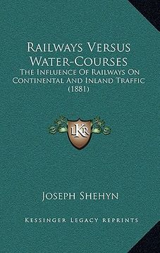 portada railways versus water-courses: the influence of railways on continental and inland traffic (1881) (en Inglés)
