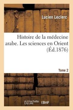 portada Histoire de la Médecine Arabe: Exposé Complet Des Traductions Du Grec. Tome 2: Les Sciences En Orient, Leur Transmission En Occident Par Les Traductio (en Francés)