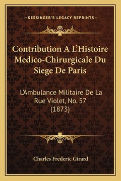 portada Contribution A L'Histoire Medico-Chirurgicale Du Siege De Paris: L'Ambulance Militaire De La Rue Violet, No. 57 (1873) (in French)