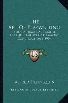 portada the art of playwriting: being a practical treatise on the elements of dramatic construction (1890) (en Inglés)