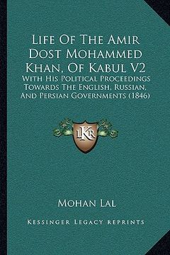 portada life of the amir dost mohammed khan, of kabul v2: with his political proceedings towards the english, russian, and persian governments (1846) (en Inglés)