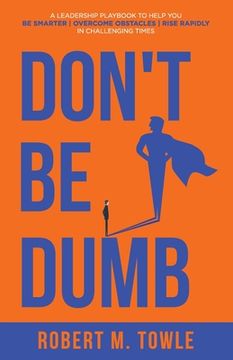 portada Don't Be Dumb: A Leadership Playbook to Help You Be Smarter, Overcome Obstacles, and Rise Rapidly in Challenging Times (en Inglés)