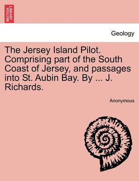 portada the jersey island pilot. comprising part of the south coast of jersey, and passages into st. aubin bay. by ... j. richards. (en Inglés)