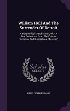 portada William Hull And The Surrender Of Detroit: A Biographical Sketch Taken, With A Few Omissions, From The Volume "memorial And Biographical Sketches" (in English)