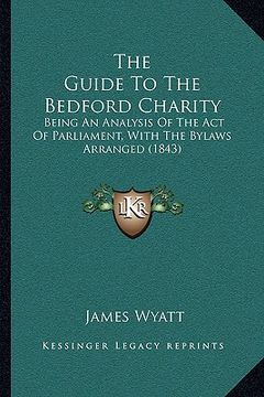 portada the guide to the bedford charity: being an analysis of the act of parliament, with the bylaws arranged (1843)