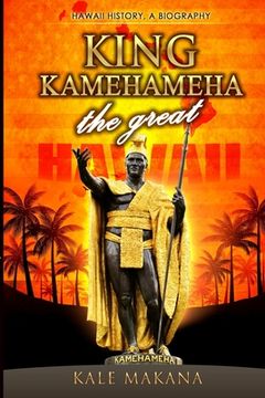 portada King Kamehameha The Great: King of the Hawaiian Islands, Hawaii History, A Biography (in English)