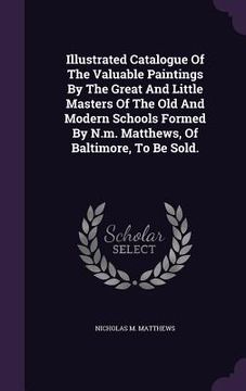 portada Illustrated Catalogue Of The Valuable Paintings By The Great And Little Masters Of The Old And Modern Schools Formed By N.m. Matthews, Of Baltimore, T (in English)